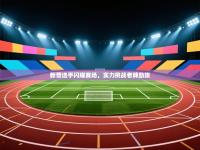 新晋选手闪耀赛场，实力挑战老牌劲旅