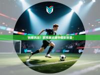 刹那风云！欧预赛比赛中精彩纷呈