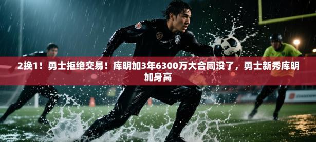 2换1！勇士拒绝交易！库明加3年6300万大合同没了，勇士新秀库明加身高