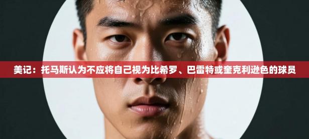 美记：托马斯认为不应将自己视为比希罗、巴雷特或奎克利逊色的球员