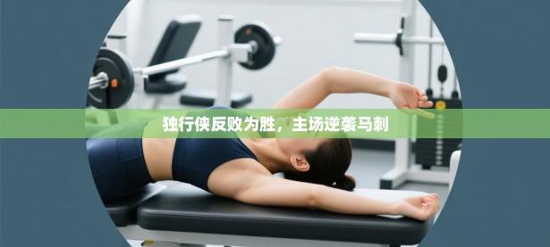 独行侠反败为胜，主场逆袭马刺