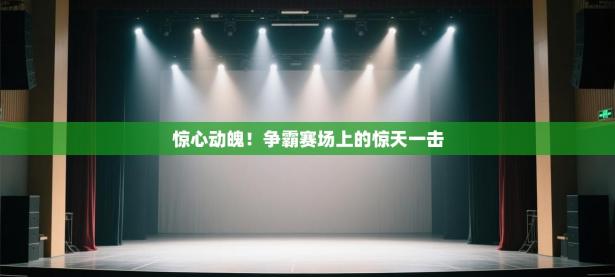 惊心动魄！争霸赛场上的惊天一击