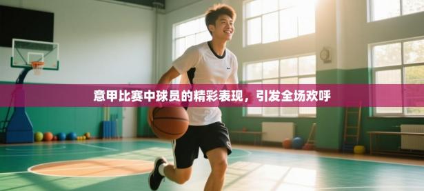 意甲比赛中球员的精彩表现，引发全场欢呼