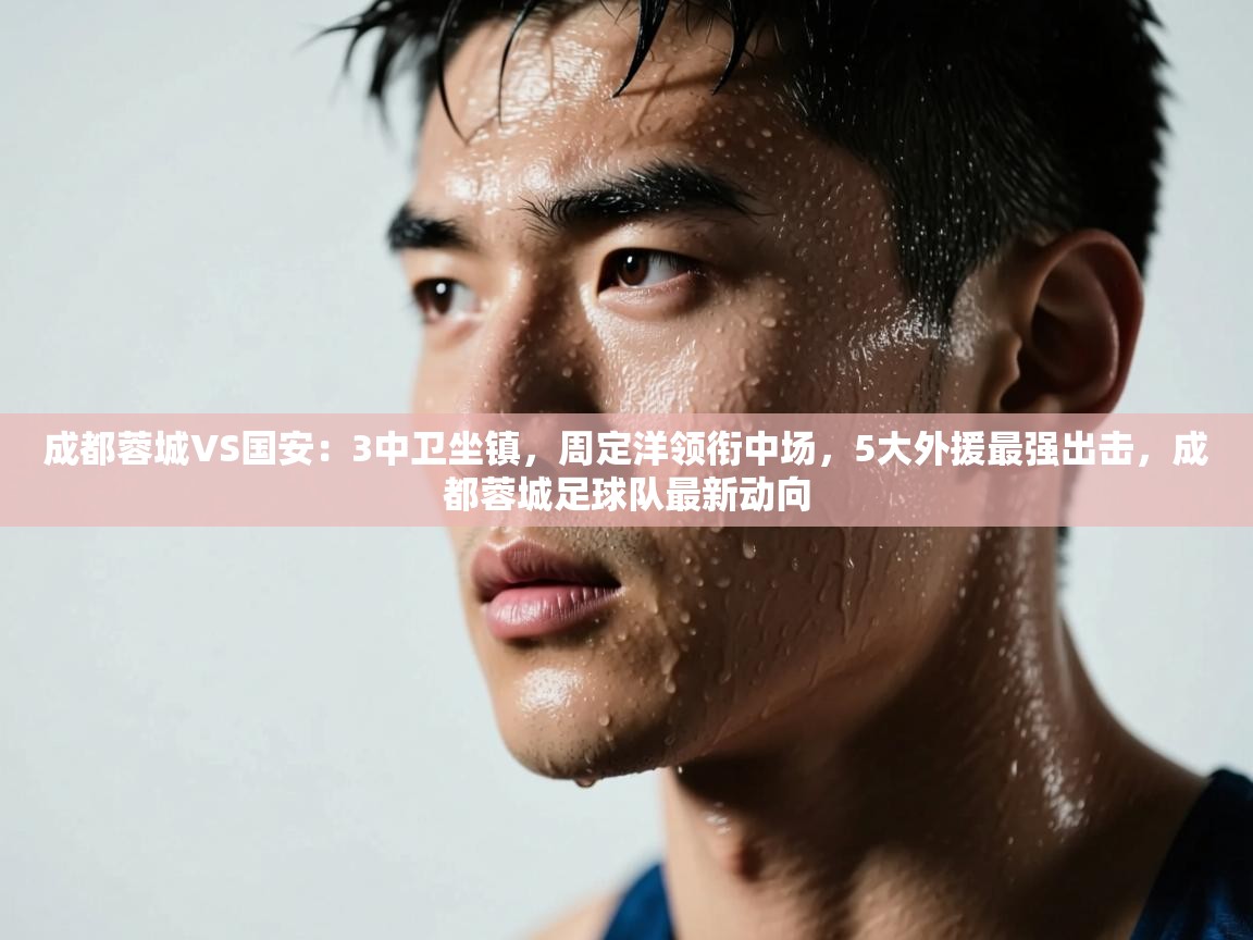 成都蓉城VS国安:3中卫坐镇,周定洋领衔中场,5大外援最强出击,成都蓉城足球队最新动向 第1张